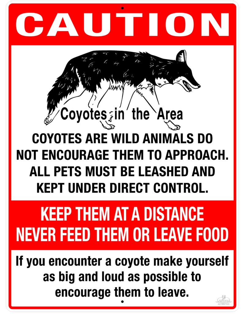 A warning sign that reads: CAUTION, Coyotes in the Area. Coyotes are wild animals do not encourage them to approach. All pets much be leashed and kept under direct control. KEEP THEM AT A DISTANCE NEVER FEED THEM OR LEAVE FOOD. If you encoutner a coyote make yourself as big and loud as possible to encourage them to leave